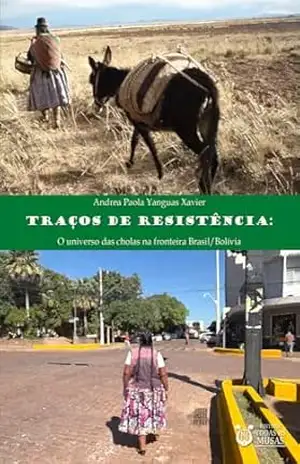 Traços de resistência: O universo das cholas na fronteira Brasil/Bolívia – Andrea Paola Yanguas Xavier Traços de resistência: O universo das cholas na fronteira Brasil/Bolívia – Andrea Paola Yanguas Xavier