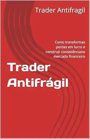 Trader Antifrágil: Como transformas perdas em lucro e construir consistênciano mercado financeiro – Trader Antifragil