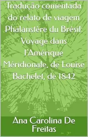 Tradução comentada do relato de viagem Phalanstère du Brésil: Voyage dans l’Amérique Méridionale, de Louise Bachelet, de 1842 – Ana Carolina  De Freitas