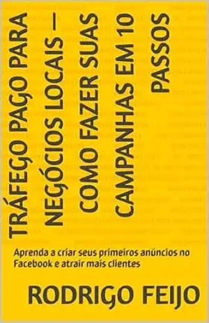 Tráfego Pago para Negócios Locais — Como Fazer Suas Campanhas em 10 Passos: Aprenda a criar seus primeiros anúncios no Facebook e atrair mais clientes - Rodrigo Feijo