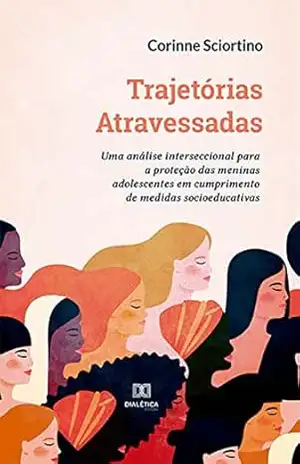 Trajetórias Atravessadas: uma análise interseccional para a proteção das meninas adolescentes em cumprimento de medidas socioeducativas – Corinne Sciortino