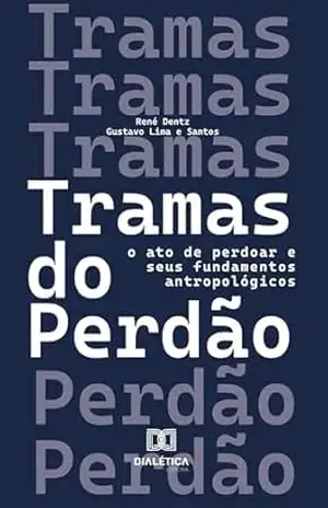 Tramas do Perdão: o ato de perdoar e seus fundamentos antropológicos – René Dentz
