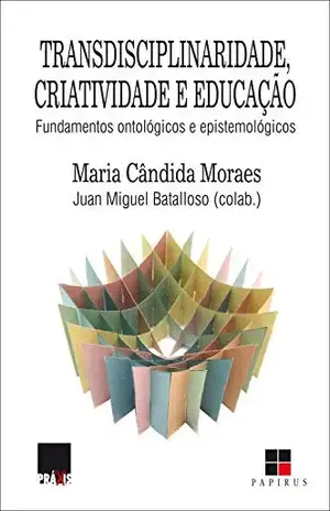 Transdisciplinaridade, criatividade e educação: Fundamentos ontológicos e epistemológicos – Maria Cândida Moraes