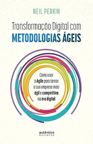 Transformação Digital com metodologias ágeis: Como usar o Agile para tornar sua empresa mais ágil e competitiva na era digital – Neil Perkin