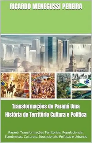 Transformações do Paraná Uma História de Território Cultura e Política: Paraná: Transformações Territoriais, Populacionais, Econômicas, Culturais, Educacionais, Políticas e Urbanas – Ricardo Menegussi Pereira