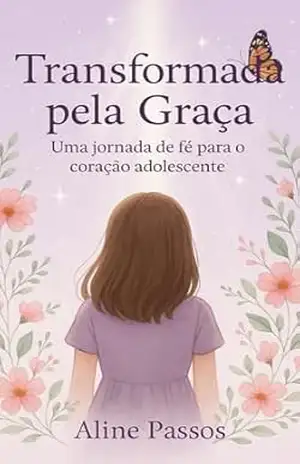 Capa do livro Transformada pela Graça: Uma Jornada de fé para o coração adolescente - Aline Passos
