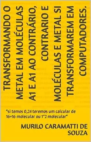 TRANSFORMANDO O METAL EM MOLÉCULAS A1 e A1 AO CONTRÁRIO, O CONTRÁRIO E MOLÉCULAS E METAL SI TRANSFORMAREM EM COMPUTADORES”LIVRO 5”.: ”si temos 0,24 teremos um calcularde16+16molecularou1*2molecular” – MURILO CARAMATTI DE SOUZA