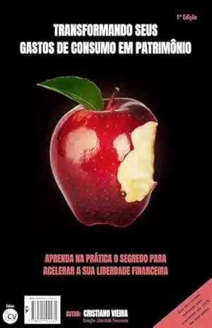 TRANSFORMANDO SEUS GASTOS DE CONSUMO EM PATRIMÔNIO: Aprenda na Prática o Segredo para Acelerar a sua Liberdade Financeira – CRISTIANO VIEIRA