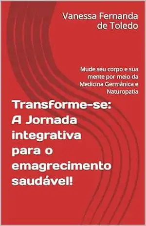 Capa do livro Transforme–se: A Jornada integrativa para o emagrecimento saudável!: Mude seu corpo e sua mente por meio da Medicina Germânica e Naturopatia - Vanessa Fernanda de Toledo