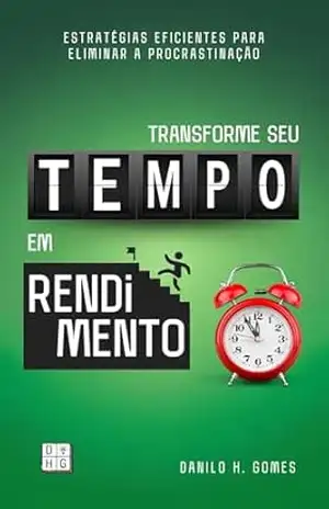 Transforme Seu Tempo em Rendimento: Estratégias eficientes para eliminar a procrastinação – Danilo H. Gomes