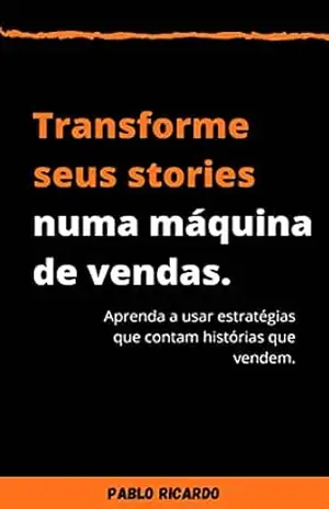 Transforme seus stories numa máquina de vendas: Aprenda a usar estratégias que contam histórias que vendem. – Pablo Ricardo Pereira de Souza