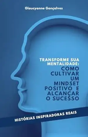 TRANSFORME SUA MENTALIDADE: COMO CULTIVAR UM MINDSET POSITIVO E ALCANÇAR O SUCESSO – Glaucyanne Glaucy
