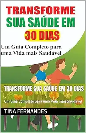 Transforme sua Saúde em 30 Dias: Um Guia Completo para uma Vida mais Saudável – Tina Fernandes
