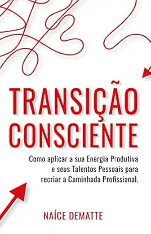 Capa do livro Transição Consciente: Como Aplicar sua Energia Produtiva e seus Talentos Pessoais para Recriar a Caminhada Profissional - Naíce Dematte