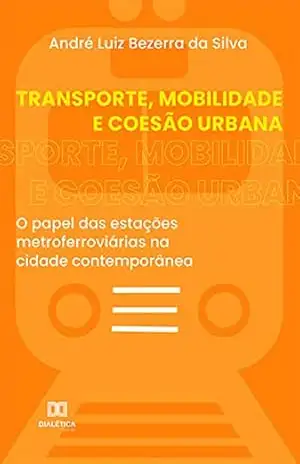 Capa do livro Transporte, Mobilidade e Coesão Urbana: o papel das estações metroferroviárias na cidade contemporânea - André Luiz Bezerra da Silva