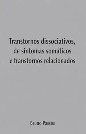 Transtornos dissociativos, de sintomas somáticos e transtornos relacionados (Psiquiatria Geral para o Graduando e Médico Generalista Livro 9) – Bruno Passos