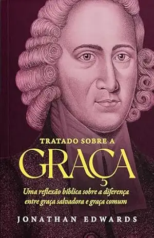 Tratado sobre a graça: Uma reflexão bíblica sobre a diferença entre a graça salvadora e graça comum – Jonathan Edwards