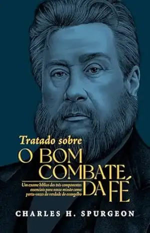 Tratado sobre o bom combate da fé: Um exame bíblico dos três componentes essenciais para nossa missão como porta–vozes da verdade do evangelho – Charles H. Spurgeon