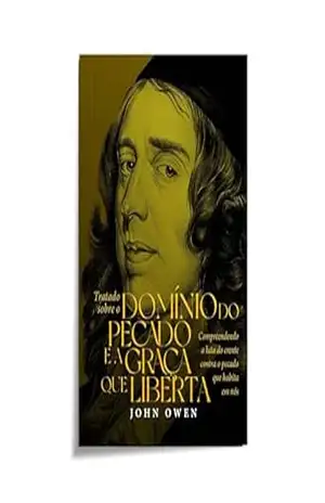 Tratado sobre o domínio do pecado e a graça que liberta: Compreendendo a luta do crente sobre o pecado que habita em nós – John Owen