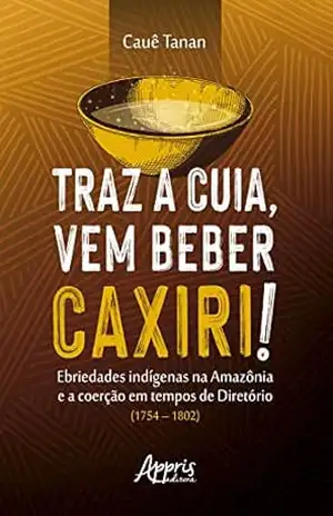 Traz a Cuia, Vem Beber Caxiri!: Ebriedades Indígenas na Amazônia e a Coerção em Tempos de Diretório (1754 – 1802) – Cauê dal Colleto Alves Tanan da Silva