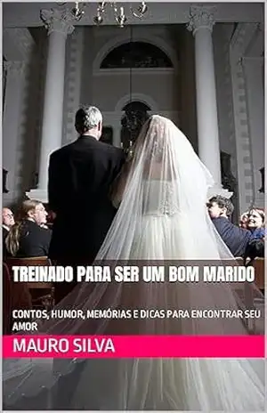 TREINADO PARA SER UM BOM MARIDO: CONTOS, HUMOR, MEMÓRIAS E DICAS PARA ENCONTRAR SEU AMOR – MAURO SILVA