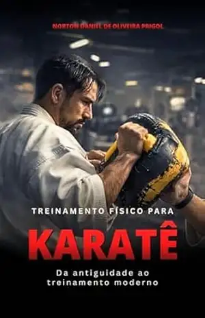 Treinamento Físico para Karatê: Corpo & Mente (Preparação física nas artes marciais, esportes de combate e defesa pessoal) - Norton Daniel de Oliveira Prigol Treinamento Físico para Karatê: Corpo & Mente (Preparação física nas artes marciais, esportes de combate e defesa pessoal) - Norton Daniel de Oliveira Prigol