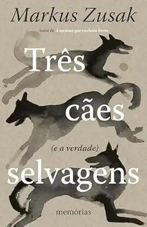 Três cães selvagens (e a verdade): Memórias – Markus Zusak