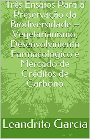Três Ensaios Para a Preservação da Biodiversidade – Vegetarianismo, Desenvolvimento Farmacológico e Mercado de Créditos de Carbono – Leandrito Garcia Três Ensaios Para a Preservação da Biodiversidade – Vegetarianismo, Desenvolvimento Farmacológico e Mercado de Créditos de Carbono – Leandrito Garcia