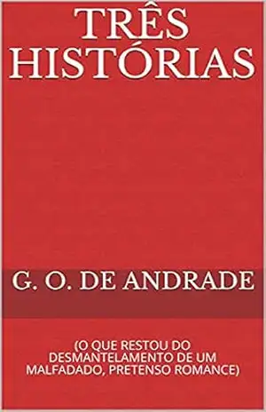 TRÊS HISTÓRIAS: (O QUE RESTOU DO DESMANTELAMENTO DE UM MALFADADO, PRETENSO ROMANCE) – G. O. DE ANDRADE