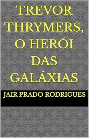 TREVOR THRYMERS, O HERÓI DAS GALÁXIAS – JAIR PRADO RODRIGUES TREVOR THRYMERS, O HERÓI DAS GALÁXIAS – JAIR PRADO RODRIGUES