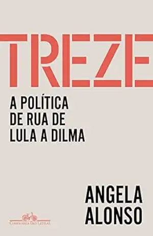 Treze: A política de rua de Lula a Dilma – Angela Alonso Treze: A política de rua de Lula a Dilma – Angela Alonso