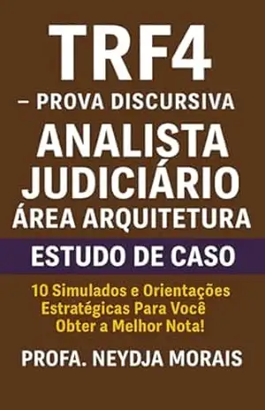 TRF4 PROVA DISCURSIVA ANALISTA JUDICIÁRIO ÁREA ARQUITETURA – ESTUDO DE CASO: 10 Simulados e Orientações Estratégicas Para Você Obter a Melhor Nota! – Profa. Neydja Morais