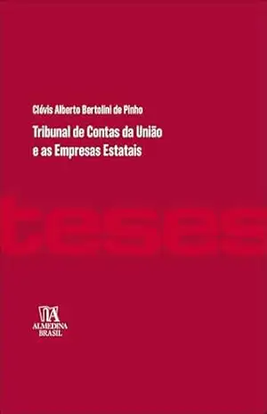 Tribunal de Contas da União e as Empresas Estatais (Série Teses Livro 1) – Clóvis Alberto Bertolini de Pinho