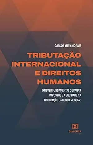 Tributação internacional e Direitos Humanos: o dever fundamental de pagar impostos e a equidade na tributação da renda mundial - Carlos Yury Morais