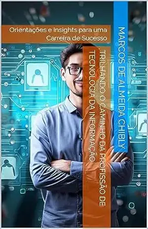 Trilhando o Caminho da Profissão de Tecnologia da Informação: Orientações e Insights para uma Carreira de Sucesso – Marcos de Almeida Chibly