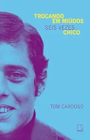 Trocando em miúdos: Seis vezes Chico – Tom Cardoso Trocando em miúdos: Seis vezes Chico – Tom Cardoso