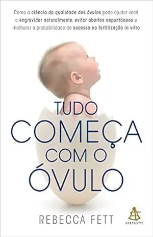 Capa do livro Tudo começa com o óvulo: Como a ciência da qualidade dos óvulos pode ajudar você a engravidar naturalmente, evitar abortos espontâneos e melhorar a probabilidade de sucesso na fertilização in vitro - Rebecca Fett