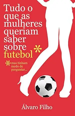 Tudo O Que As Mulheres Queriam Saber Sobre Futebol, Mas Tinham Medo De Perguntar – Álvaro Filho Tudo O Que As Mulheres Queriam Saber Sobre Futebol, Mas Tinham Medo De Perguntar – Álvaro Filho