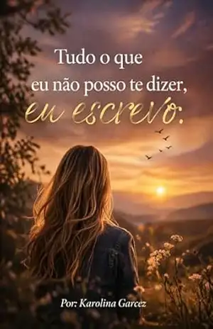 Tudo o que eu não posso te dizer, eu escrevo.: Um romance intenso sobre sentimentos que não cabem em palavras. – Karolina Garcez