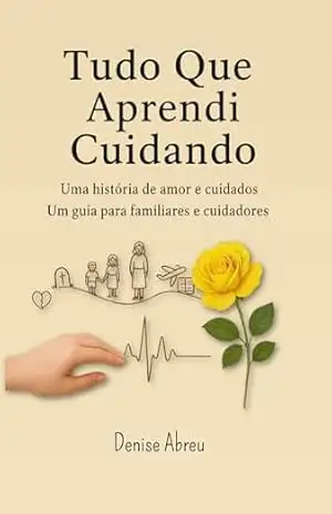 Tudo Que Aprendi Cuidando: Uma História de Amor e Cuidados – Um Guia para Familiares e Cuidadores – Denise Abreu Tudo Que Aprendi Cuidando: Uma História de Amor e Cuidados – Um Guia para Familiares e Cuidadores – Denise Abreu