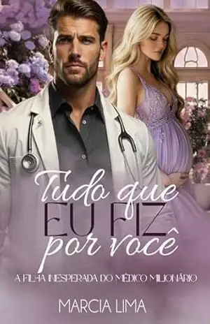 Tudo que Eu Fiz por Você: A Filha Inesperada do Médico Milionário – Márcia Lima
