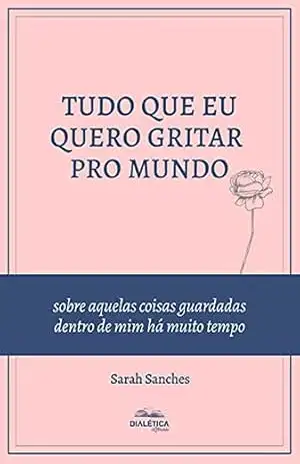 Tudo que eu quero gritar pro mundo: sobre aquelas coisas guardadas dentro de mim há muito tempo – Sarah Sanches de Araújo