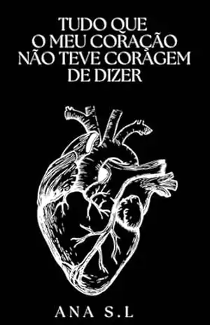 Tudo Que o Meu Coração Não Teve Coragem De Dizer – Ana S.L Tudo Que o Meu Coração Não Teve Coragem De Dizer – Ana S.L