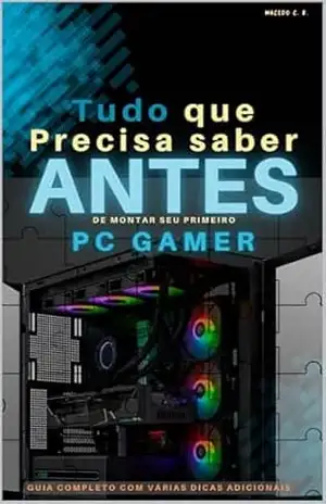 TUDO que precisa saber ANTES de monter seu primeiro PC GAMER: Saiba tudo antes de comprar seu Hardware - Macedo  C. R.