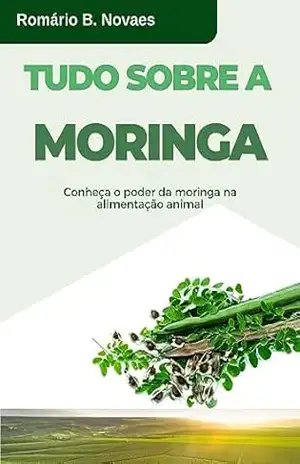 Tudo sobre a Moringa: Nesse e–book você encontra todas as informações básicas para começar a produzir ração animal usando a Moringa – Romário B N Júnior