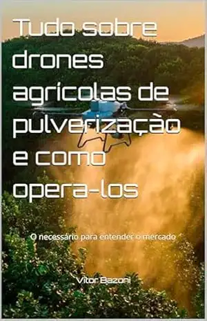 Capa do livro Tudo sobre drones agrícolas de pulverização e como opera–los: O necessário para entender o mercado - Vitor Bazoni