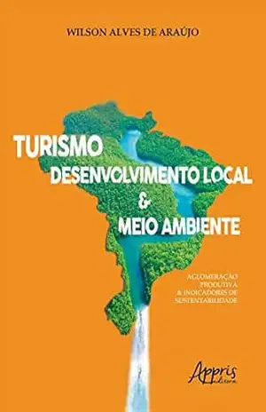 Turismo, Desenvolvimento Local & Meio Ambiente:: Aglomeração Produtiva & Indicadores de Sustentabilidade - Wilson Alves de Araújo