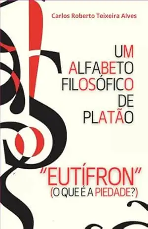Um Alfabeto Filosófico De Platão – Eutífron – Carlos Roberto Teixeira Alves