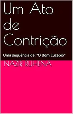 Um Ato de Contrição: Uma sequência de: (O Bom Euzébio Livro 2) – Nazir Ruhena Um Ato de Contrição: Uma sequência de: (O Bom Euzébio Livro 2) – Nazir Ruhena