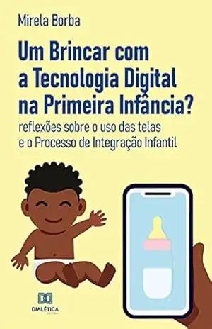 Um Brincar com a Tecnologia Digital na Primeira Infância?: reflexões sobre o uso das telas e o Processo de Integração Infantil - Mirela Borba Um Brincar com a Tecnologia Digital na Primeira Infância?: reflexões sobre o uso das telas e o Processo de Integração Infantil - Mirela Borba